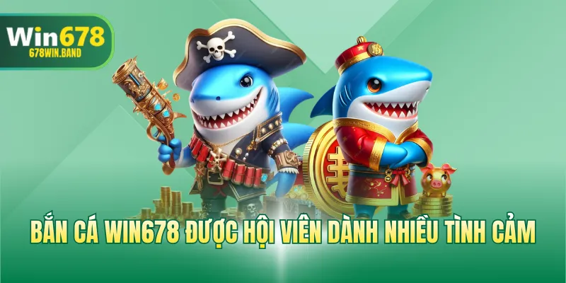 Bắn cá WIN678 được hội viên dành nhiều tình cảm